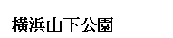 文(wén)本框: 橫浜山(shān)下(xià)公園