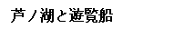 文(wén)本框: 蘆ノ湖(hú)と遊覧船(chuán)